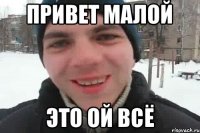 привет малой это ой всё