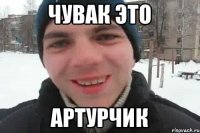 ЧУВАК ЭТО АРТУРЧИК