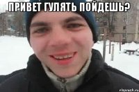 привет гулять пойдешь? 