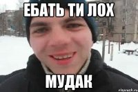 ЕБАТЬ ТИ ЛОХ МУДАК