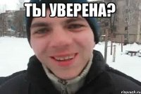 ТЫ УВЕРЕНА? 