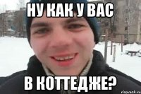 Ну как у вас В коттедже?