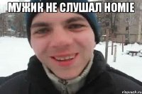 Мужик не слушал homie 