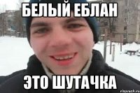 белый еблан это шутачка