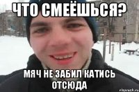 Что смеёшься? мяч не забил катись отсюда