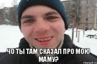  Чо ты там сказал про мою маму?