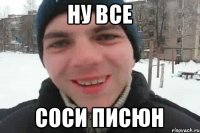 ну все соси писюн