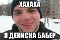 хахаха я дениска бабер