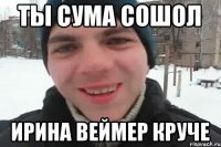 ты сума сошол ирина веймер круче