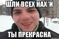 шли всех нах*й ты прекрасна