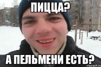 Пицца? А пельмени есть?