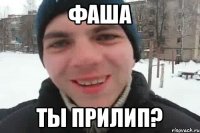 фаша ты прилип?