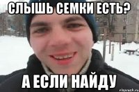 Слышь семки есть? А если найду