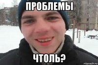 Проблемы ЧТОЛЬ?