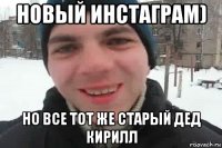 Новый инстаграм) Но все тот же старый дед Кирилл