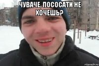 чуваче, пососати не хочешь? 