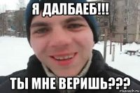 я далбаеб!!! ты мне веришь???