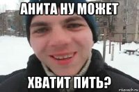 анита ну может хватит пить?