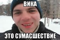 вика это сумасшествие