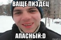 ваще пиздец апасный:d