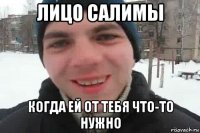 лицо салимы когда ей от тебя что-то нужно