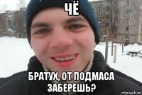 чё братух, от подмаса заберешь?