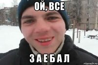 ой, все з а е б а л