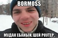 bormoss мудак ебаный, шей роутер.