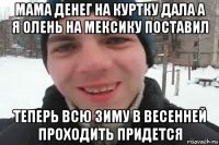 мама денег на куртку дала а я олень на мексику поставил теперь всю зиму в весенней проходить придется