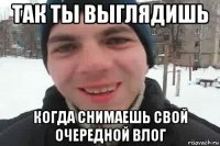 так ты выглядишь когда снимаешь свой очередной влог