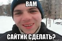 вам сайтик сделать?