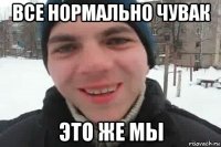 все нормально чувак это же мы