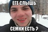 еге слышь семки есть ?