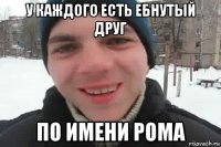 у каждого есть ебнутый друг по имени рома