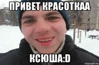 привет красоткаа ксюша:d