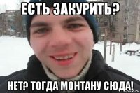 есть закурить? нет? тогда монтану сюда!