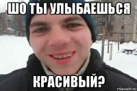 шо ты улыбаешься красивый?