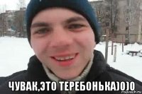  чувак,это теребонька)0)0