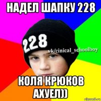 надел шапку 228 коля крюков ахуел))