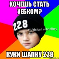 хочешь стать уебком? куки шапку 228