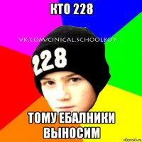 кто 228 тому ебалники выносим