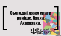 Сьогодні ляжу спати раніше. Ахаха. Ахахахаха.