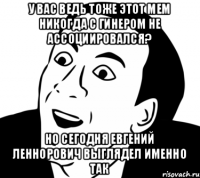 У вас ведь тоже этот мем никогда с Гинером не ассоциировался? Но сегодня Евгений Леннорович выглядел именно так