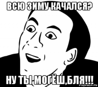 всю зиму качался? ну ты могёш,бля!!!