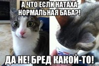 А что если Натаха нормальная баба?! Да не! Бред какой-то!