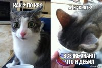 Как 2 по кр?  А! Насрать! Всё же знают что я дебил