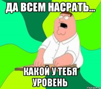 Да всем насрать... какой у тебя уровень