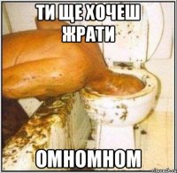 Ти ще хочеш жрати омномном