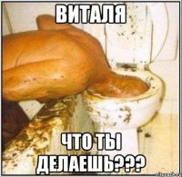 Виталя Что ты ДЕЛАЕШЬ???