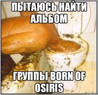 Пытаюсь найти альбом группы born of osiris